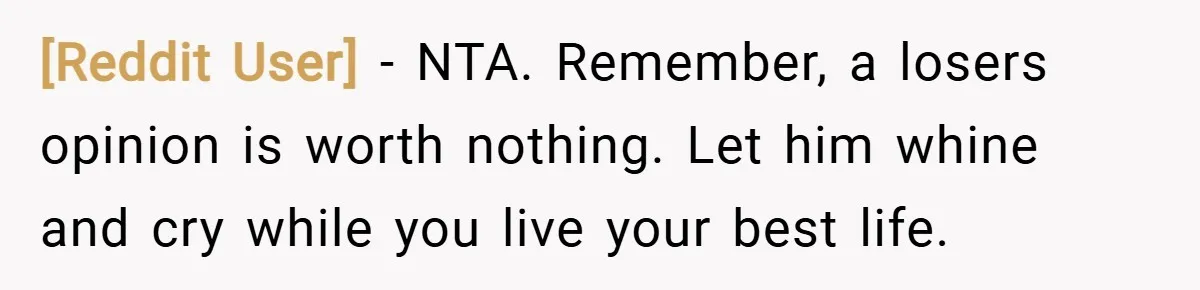 [Reddit User] − NTA. Remember, a losers opinion is worth nothing. Let him whine and cry while you live your best life.