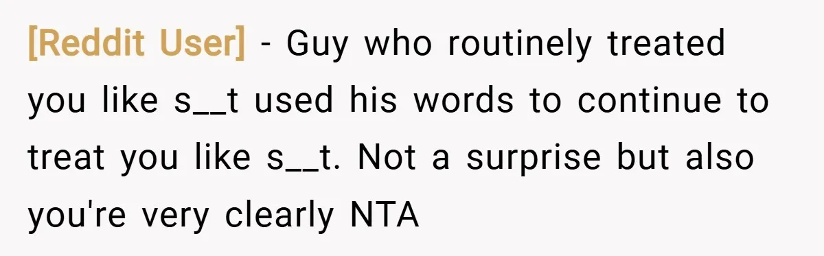 [Reddit User] − Guy who routinely treated you like s__t used his words to continue to treat you like s__t. Not a surprise but also you're very clearly NTA