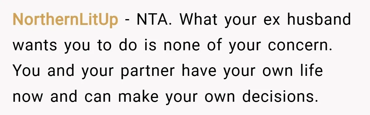 NorthernLitUp − NTA. What your ex husband wants you to do is none of your concern. You and your partner have your own life now and can make your own...