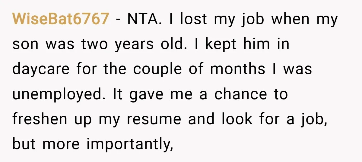 WiseBat6767 − NTA. I lost my job when my son was two years old. I kept him in daycare for the couple of months I was unemployed. It gave me...