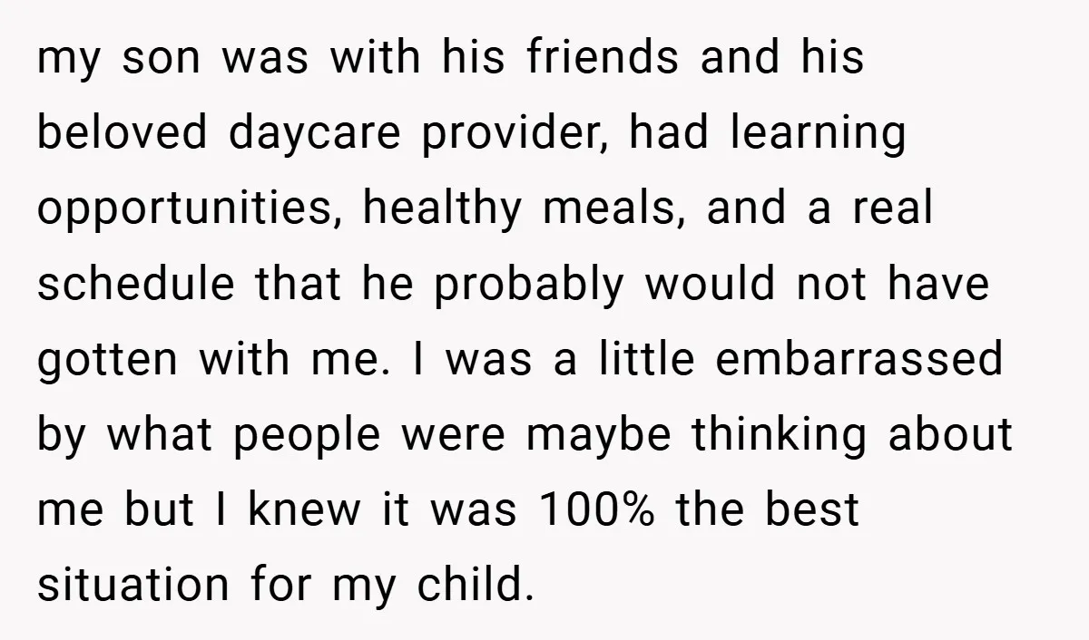 my son was with his friends and his beloved daycare provider, had learning opportunities, healthy meals, and a real schedule that he probably would not have gotten with me. I...