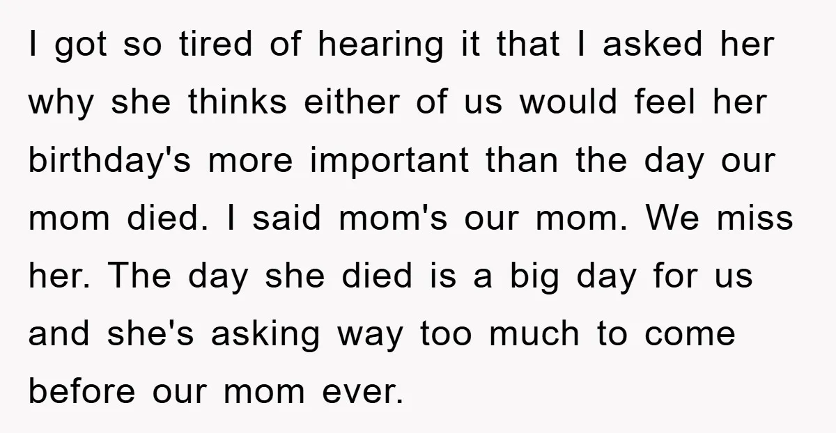 I got so tired of hearing it that I asked her why she thinks either of us would feel her birthday's more important than the day our mom died. I...