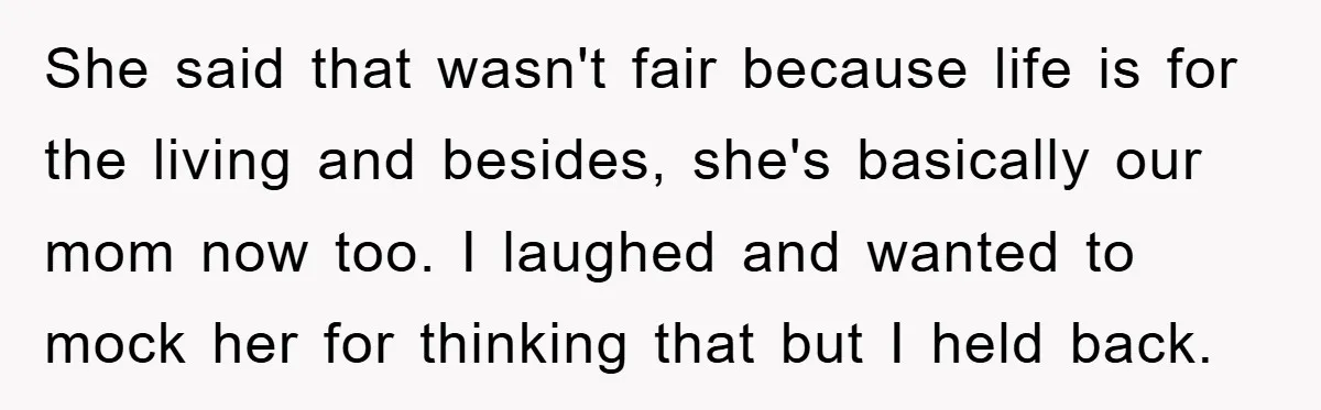 She said that wasn't fair because life is for the living and besides, she's basically our mom now too. I laughed and wanted to mock her for thinking that but...