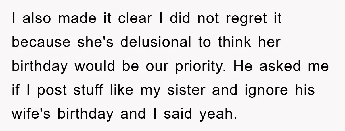 I also made it clear I did not regret it because she's delusional to think her birthday would be our priority. He asked me if I post stuff like my...