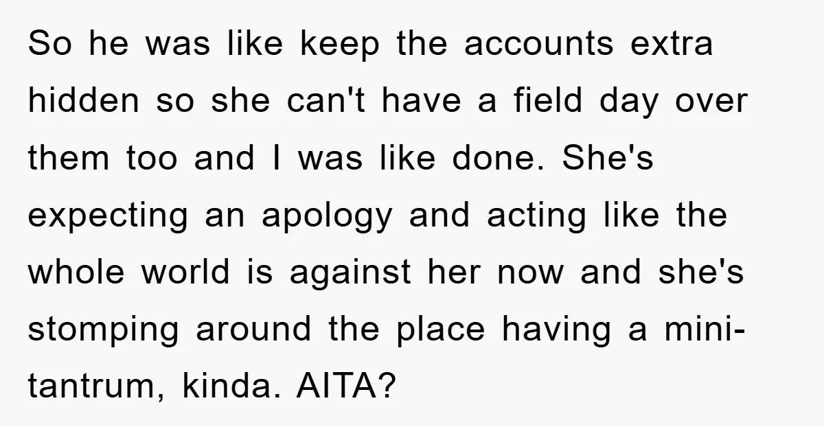 So he was like keep the accounts extra hidden so she can't have a field day over them too and I was like done. She's expecting an apology and acting...