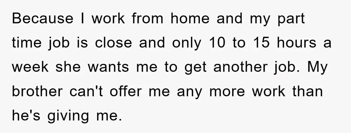 Because I work from home and my part time job is close and only 10 to 15 hours a week she wants me to get another job. My brother can't...