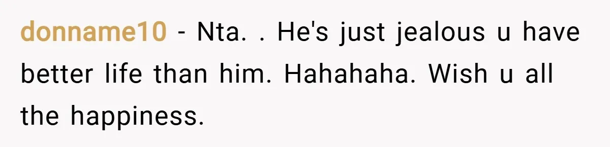 donname10 − Nta. . He's just jealous u have better life than him. Hahahaha. Wish u all the happiness.