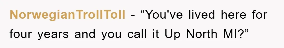NorwegianTrollToll - “You've lived here for four years and you call it Up North MI?”