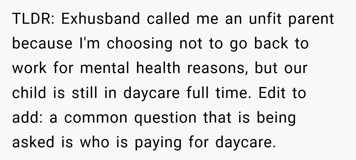 TLDR: Exhusband called me an unfit parent because I'm choosing not to go back to work for mental health reasons, but our child is still in daycare full time. Edit...
