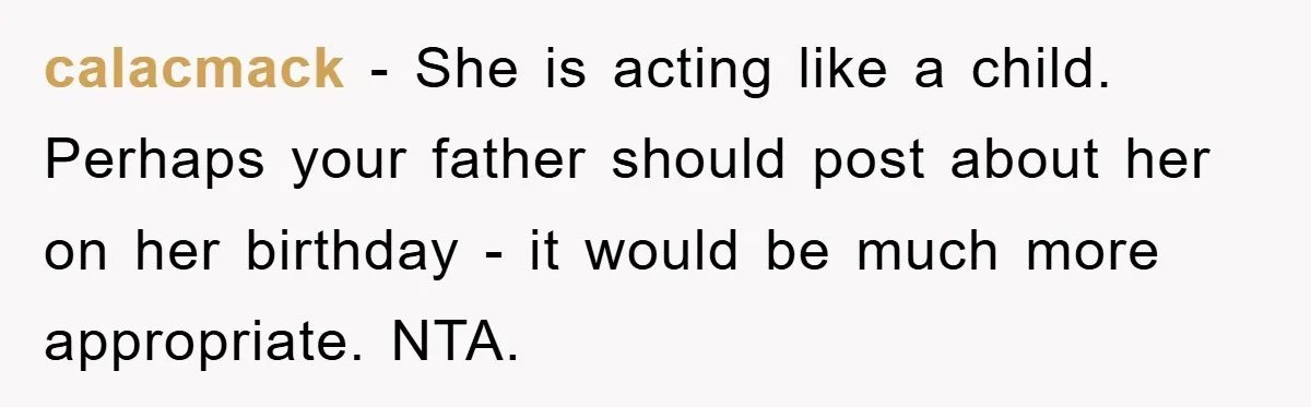 calacmack − She is acting like a child. Perhaps your father should post about her on her birthday - it would be much more appropriate. NTA.