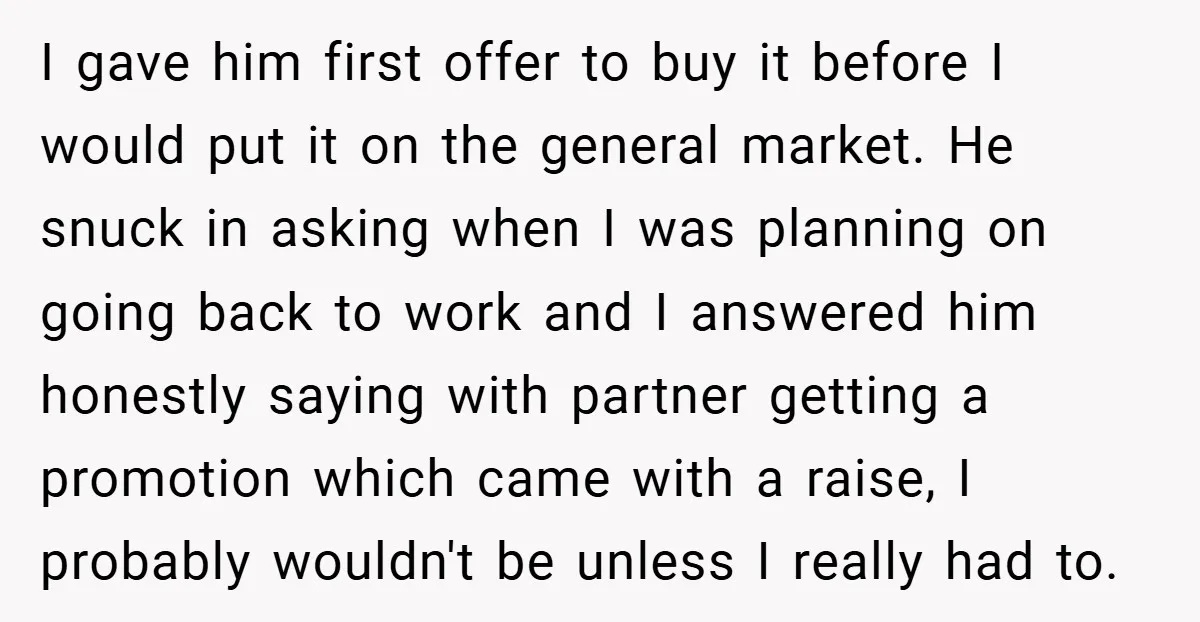 I gave him first offer to buy it before I would put it on the general market. He snuck in asking when I was planning on going back to work...