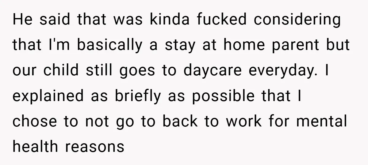 He said that was kinda fucked considering that I'm basically a stay at home parent but our child still goes to daycare everyday. I explained as briefly as possible that...