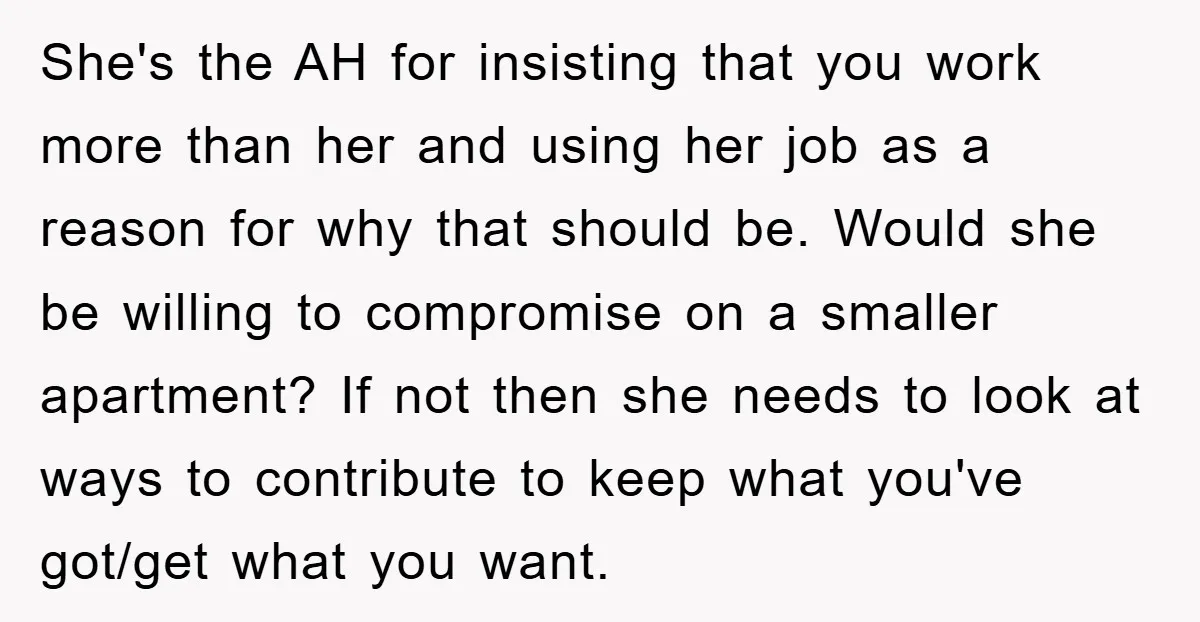 She's the AH for insisting that you work more than her and using her job as a reason for why that should be. Would she be willing to compromise on...