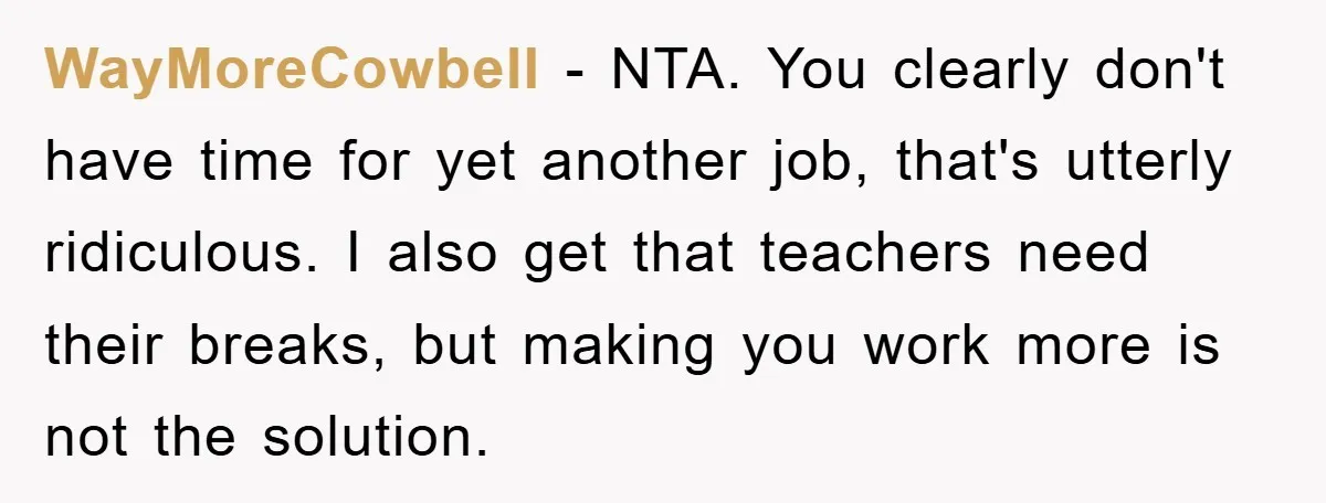WayMoreCowbell − NTA. You clearly don't have time for yet another job, that's utterly ridiculous. I also get that teachers need their breaks, but making you work more is not...