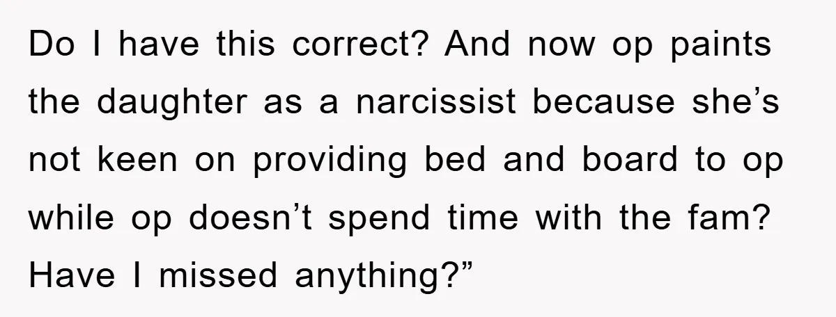 Do I have this correct? And now op paints the daughter as a narcissist because she’s not keen on providing bed and board to op while op doesn’t spend time...