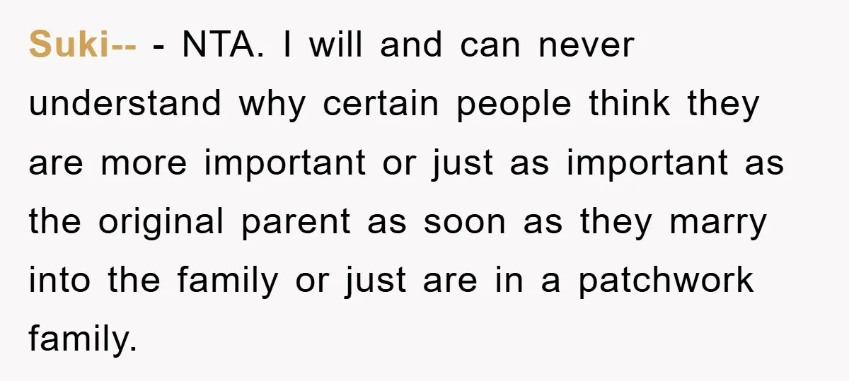 Suki-- − NTA. I will and can never understand why certain people think they are more important or just as important as the original parent as soon as they marry...