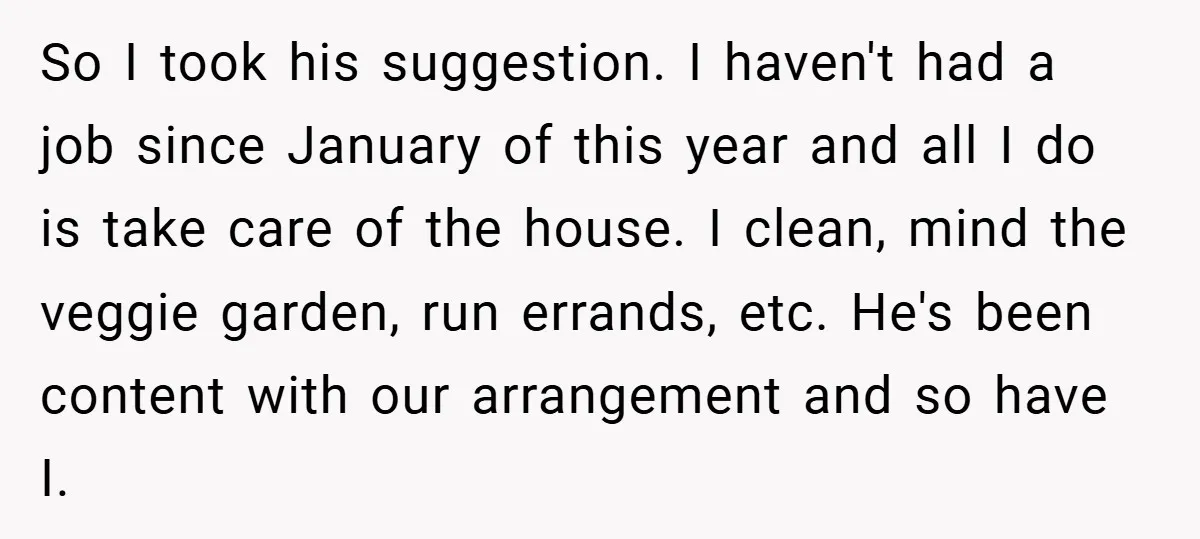 So I took his suggestion. I haven't had a job since January of this year and all I do is take care of the house. I clean, mind the veggie...