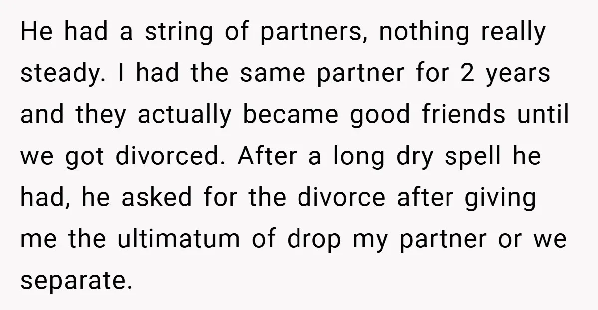 He had a string of partners, nothing really steady. I had the same partner for 2 years and they actually became good friends until we got divorced. After a long...