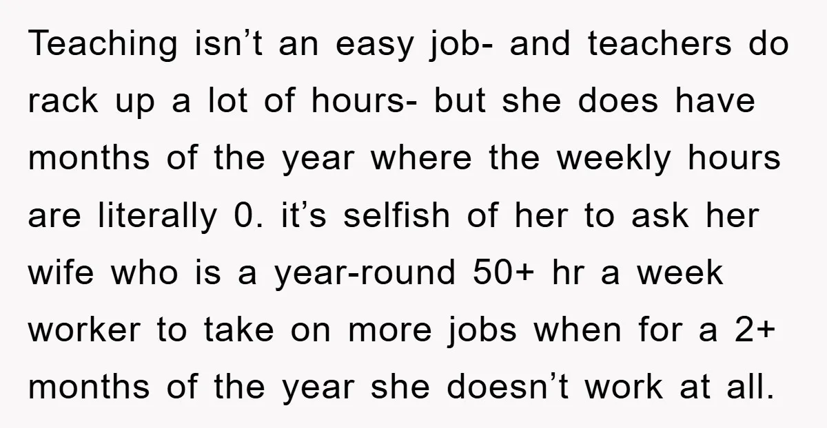 Teaching isn’t an easy job- and teachers do rack up a lot of hours- but she does have months of the year where the weekly hours are literally 0. it’s...