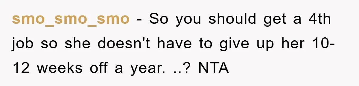 smo_smo_smo − So you should get a 4th job so she doesn't have to give up her 10-12 weeks off a year. ..? NTA