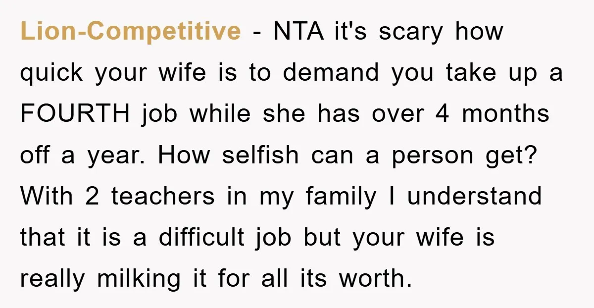 Lion-Competitive − NTA it's scary how quick your wife is to demand you take up a FOURTH job while she has over 4 months off a year. How selfish can...