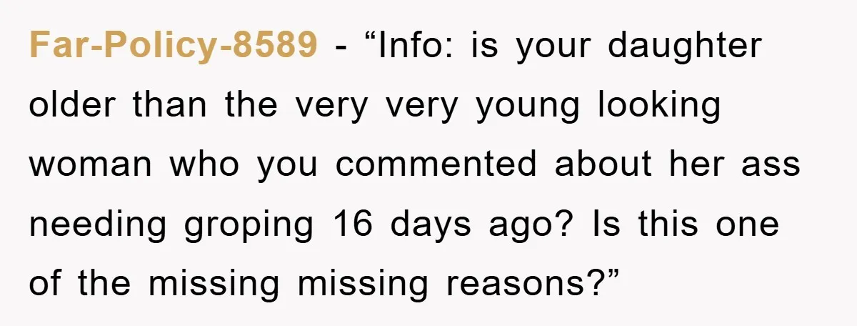 Far-Policy-8589 - “Info: is your daughter older than the very very young looking woman who you commented about her ass needing groping 16 days ago? Is this one of the...