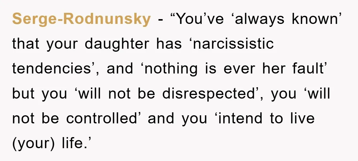 Serge-Rodnunsky - “You’ve ‘always known’ that your daughter has ‘narcissistic tendencies’, and ‘nothing is ever her fault’ but you ‘will not be disrespected’, you ‘will not be controlled’ and you...