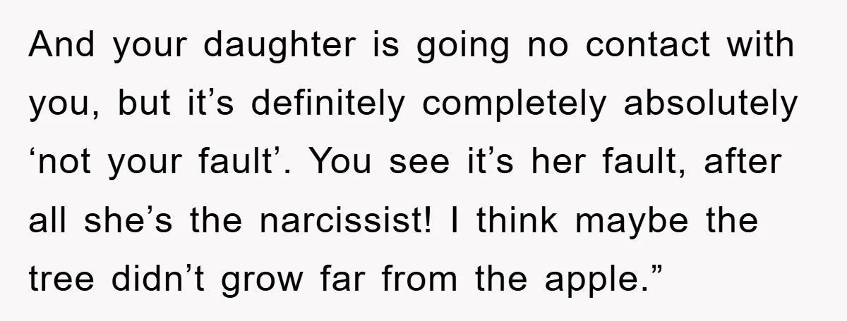 And your daughter is going no contact with you, but it’s definitely completely absolutely ‘not your fault’. You see it’s her fault, after all she’s the narcissist! I think maybe...