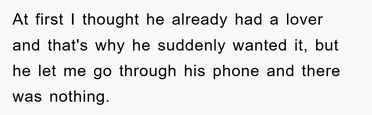 At first I thought he already had a lover and that's why he suddenly wanted it, but he let me go through his phone and there was nothing.
