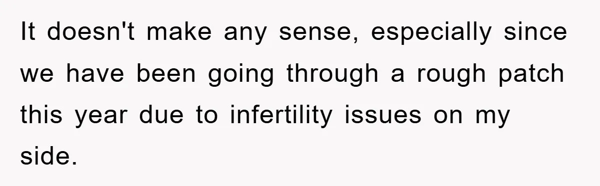 It doesn't make any sense, especially since we have been going through a rough patch this year due to infertility issues on my side.