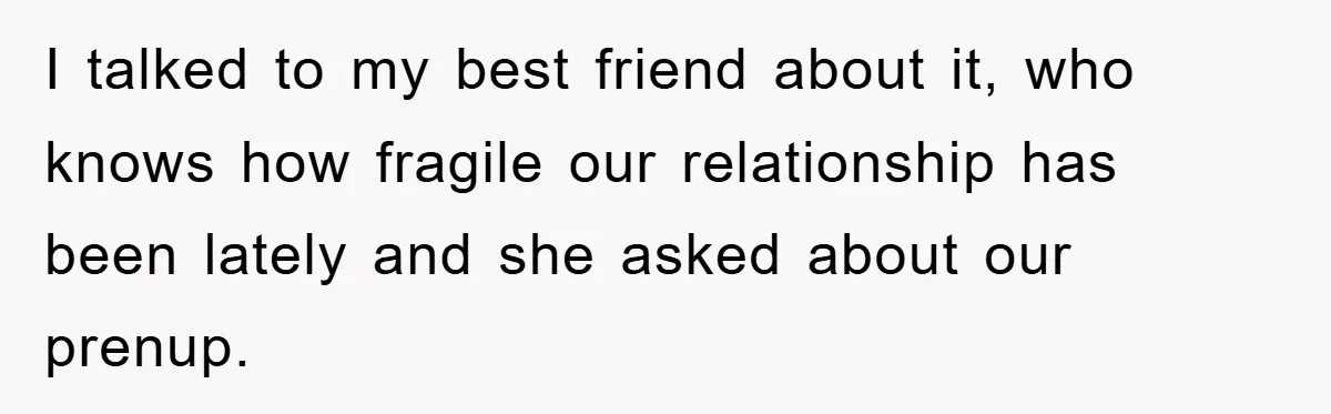 I talked to my best friend about it, who knows how fragile our relationship has been lately and she asked about our prenup.