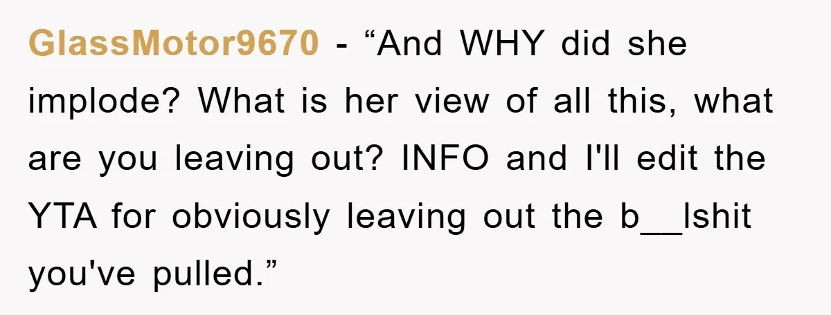 GlassMotor9670 - “And WHY did she implode? What is her view of all this, what are you leaving out? INFO and I'll edit the YTA for obviously leaving out the...