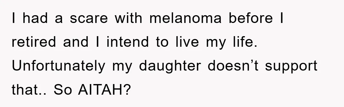 I had a scare with melanoma before I retired and I intend to live my life. Unfortunately my daughter doesn’t support that.. So AITAH?