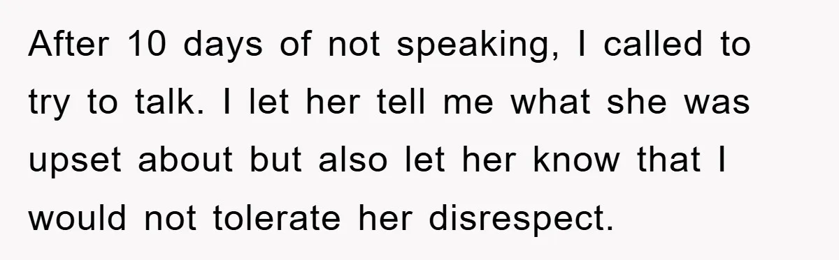 After 10 days of not speaking, I called to try to talk. I let her tell me what she was upset about but also let her know that I would...