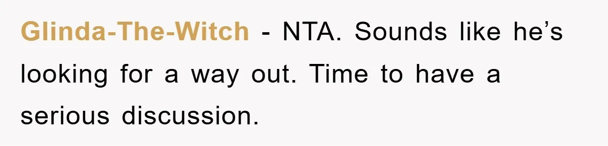 Glinda-The-Witch − NTA. Sounds like he’s looking for a way out. Time to have a serious discussion.