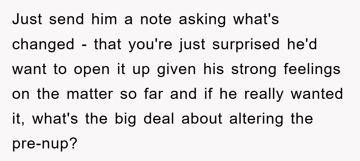 Just send him a note asking what's changed - that you're just surprised he'd want to open it up given his strong feelings on the matter so far and if...