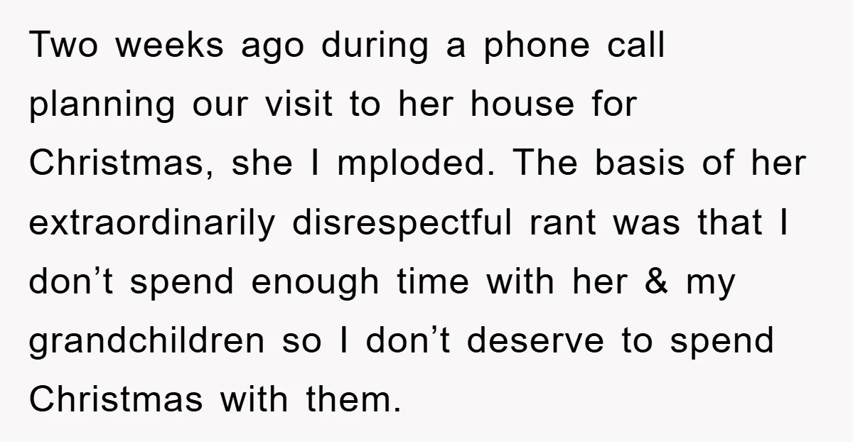 Two weeks ago during a phone call planning our visit to her house for Christmas, she I mploded. The basis of her extraordinarily disrespectful rant was that I don’t spend...
