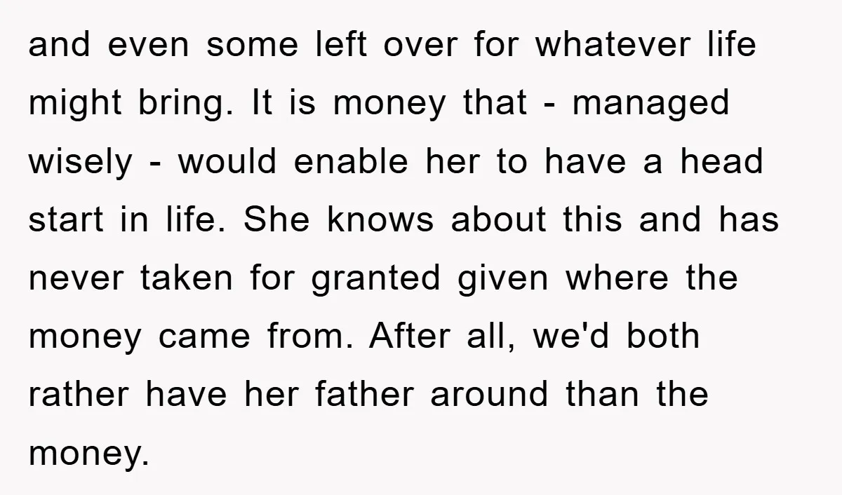 and even some left over for whatever life might bring. It is money that - managed wisely - would enable her to have a head start in life. She knows...