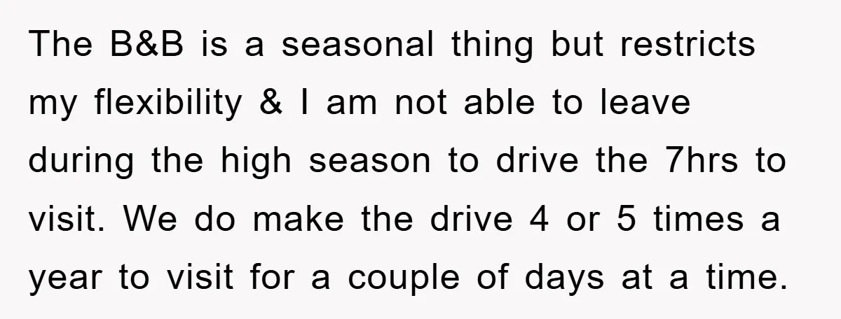 The B&B is a seasonal thing but restricts my flexibility & I am not able to leave during the high season to drive the 7hrs to visit. We do make...