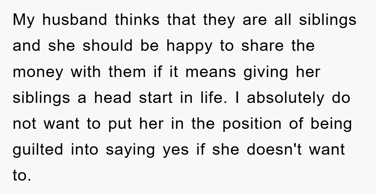 My husband thinks that they are all siblings and she should be happy to share the money with them if it means giving her siblings a head start in life....