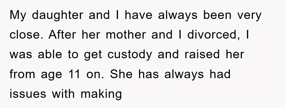 My daughter and I have always been very close. After her mother and I divorced, I was able to get custody and raised her from age 11 on. She has...