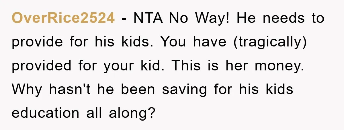 OverRice2524 − NTA No Way! He needs to provide for his kids. You have (tragically) provided for your kid. This is her money. Why hasn't he been saving for his...