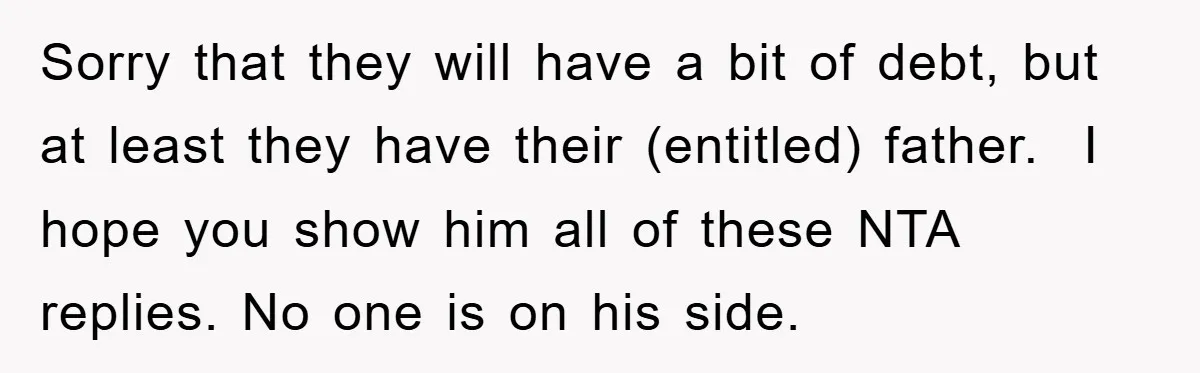 Sorry that they will have a bit of debt, but at least they have their (entitled) father. I hope you show him all of these NTA replies. No one...