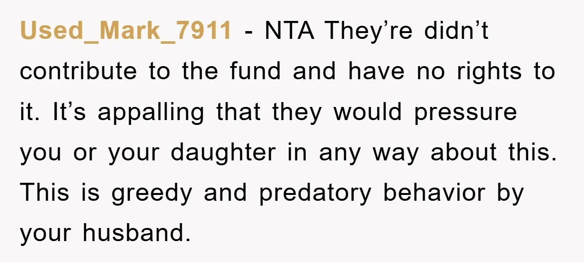 Used_Mark_7911 − NTA They’re didn’t contribute to the fund and have no rights to it. It’s appalling that they would pressure you or your daughter in any way about this....