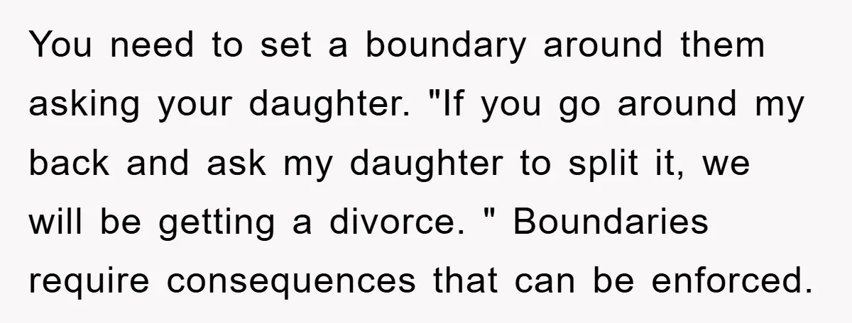 You need to set a boundary around them asking your daughter. "If you go around my back and ask my daughter to split it, we will be getting a divorce....