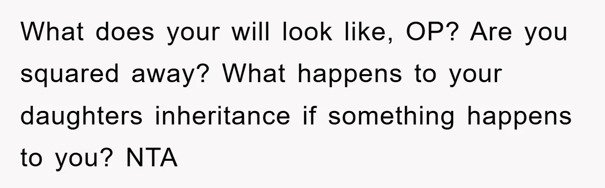 What does your will look like, OP? Are you squared away? What happens to your daughters inheritance if something happens to you? NTA