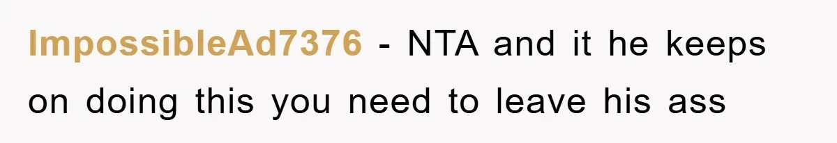 ImpossibleAd7376 − NTA and it he keeps on doing this you need to leave his ass