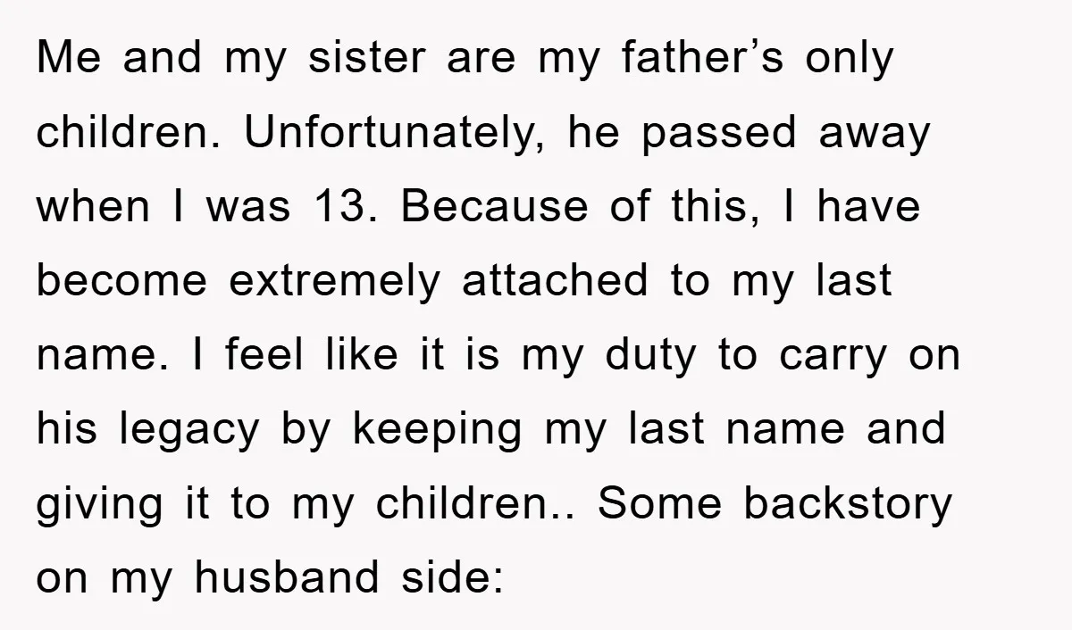 Me and my sister are my father’s only children. Unfortunately, he passed away when I was 13. Because of this, I have become extremely attached to my last name. I...