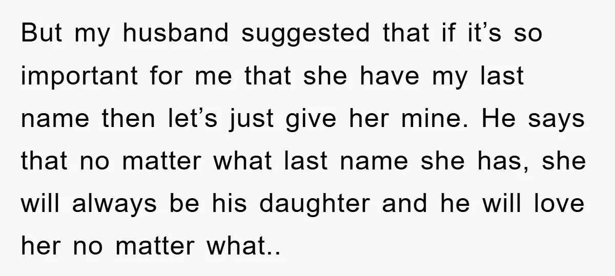 But my husband suggested that if it’s so important for me that she have my last name then let’s just give her mine. He says that no matter what last...
