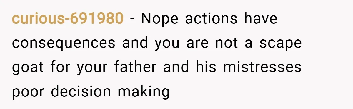 curious-691980 − Nope actions have consequences and you are not a scape goat for your father and his mistresses poor decision making